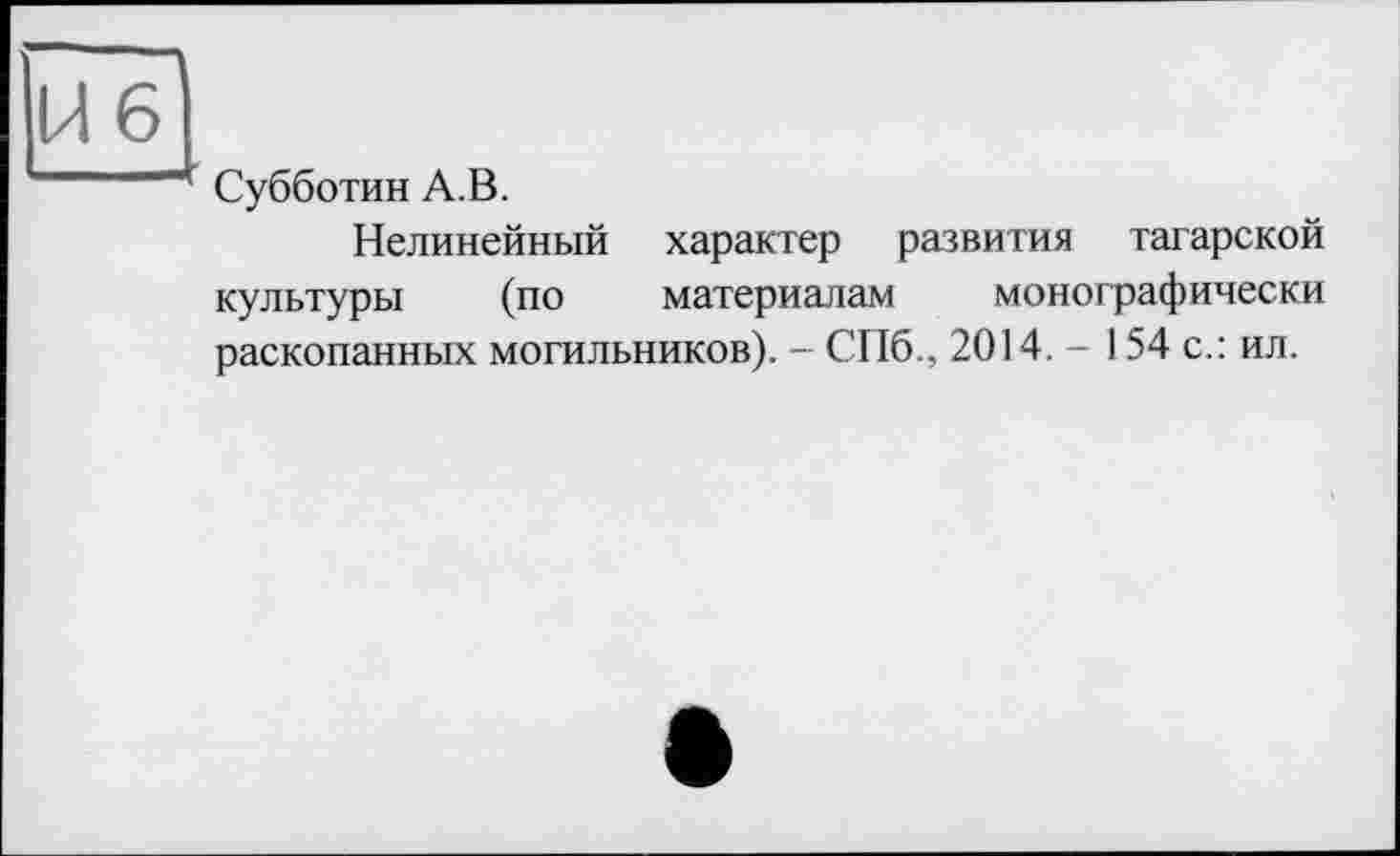 ﻿Субботин А.В.
Нелинейный характер развития татарской культуры (по материалам монографически раскопанных могильников). - СПб., 2014. - 154 с.: ил.